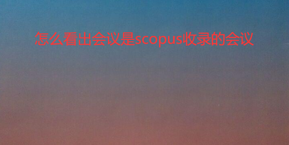 怎么看出会议是scopus收录的会议